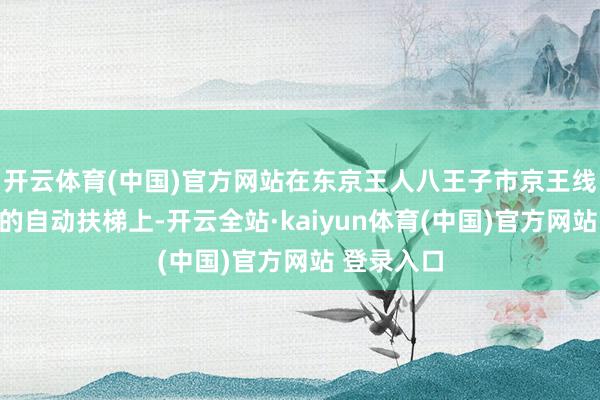 开云体育(中国)官方网站在东京王人八王子市京王线南大泽站的自动扶梯上-开云全站·kaiyun体育(中国)官方网站 登录入口