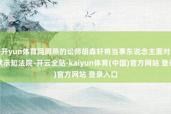 开yun体育网周燕的讼师胡森轩将当事东说念主面对的情状示知法院-开云全站·kaiyun体育(中国)官方网站 登录入口