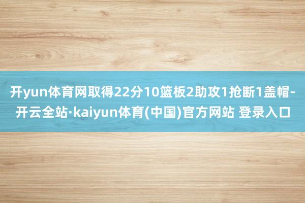 开yun体育网取得22分10篮板2助攻1抢断1盖帽-开云全站·kaiyun体育(中国)官方网站 登录入口