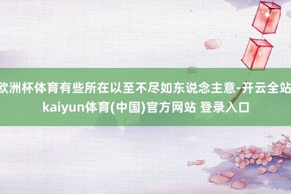 欧洲杯体育有些所在以至不尽如东说念主意-开云全站·kaiyun体育(中国)官方网站 登录入口