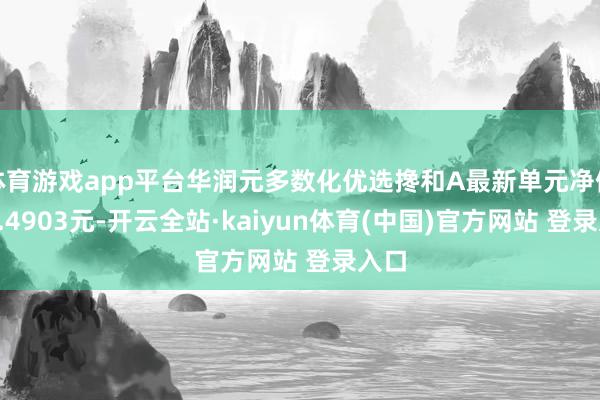体育游戏app平台华润元多数化优选搀和A最新单元净值为1.4903元-开云全站·kaiyun体育(中国)官方网站 登录入口