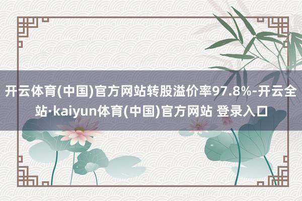 开云体育(中国)官方网站转股溢价率97.8%-开云全站·kaiyun体育(中国)官方网站 登录入口