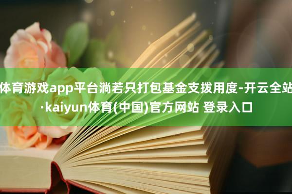 体育游戏app平台淌若只打包基金支拨用度-开云全站·kaiyun体育(中国)官方网站 登录入口