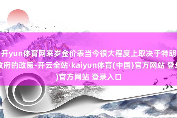 开yun体育网来岁金价表当今很大程度上取决于特朗普新政府的政策-开云全站·kaiyun体育(中国)官方网站 登录入口