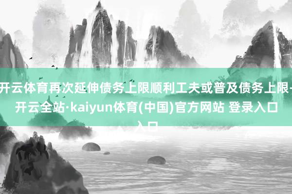 开云体育再次延伸债务上限顺利工夫或普及债务上限-开云全站·kaiyun体育(中国)官方网站 登录入口
