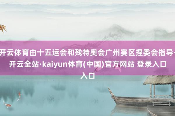 开云体育由十五运会和残特奥会广州赛区捏委会指导-开云全站·kaiyun体育(中国)官方网站 登录入口