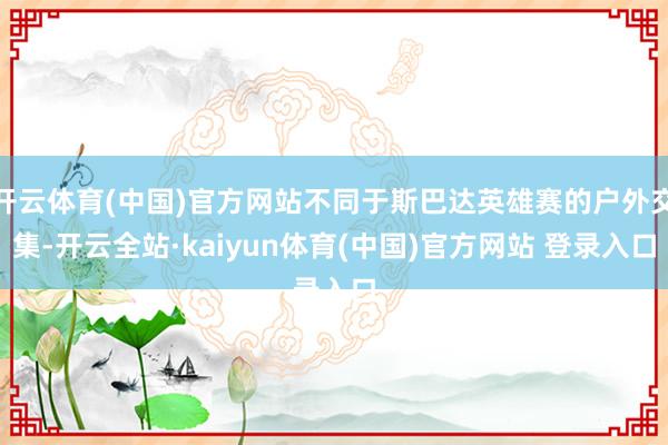 开云体育(中国)官方网站不同于斯巴达英雄赛的户外交集-开云全站·kaiyun体育(中国)官方网站 登录入口