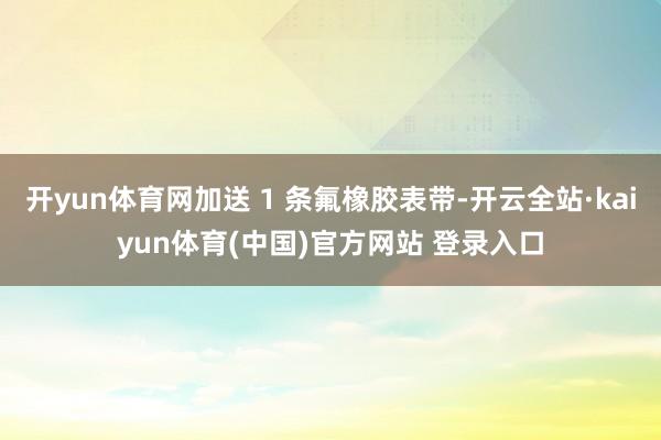开yun体育网加送 1 条氟橡胶表带-开云全站·kaiyun体育(中国)官方网站 登录入口