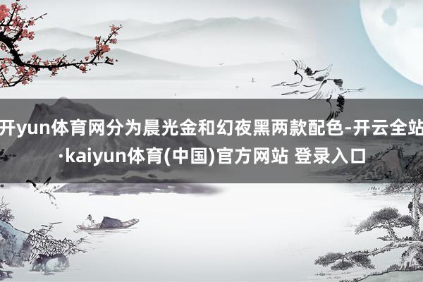 开yun体育网分为晨光金和幻夜黑两款配色-开云全站·kaiyun体育(中国)官方网站 登录入口
