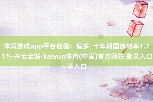 体育游戏app平台估值：偏多  十年期国债利率1.71%-开云全站·kaiyun体育(中国)官方网站 登录入口