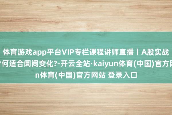 体育游戏app平台VIP专栏课程讲师直播丨A股实战，时候分析若何适合阛阓变化?-开云全站·kaiyun体育(中国)官方网站 登录入口