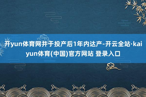 开yun体育网并于投产后1年内达产-开云全站·kaiyun体育(中国)官方网站 登录入口