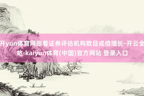 开yun体育网跟着证券评估机构数目成倍增长-开云全站·kaiyun体育(中国)官方网站 登录入口