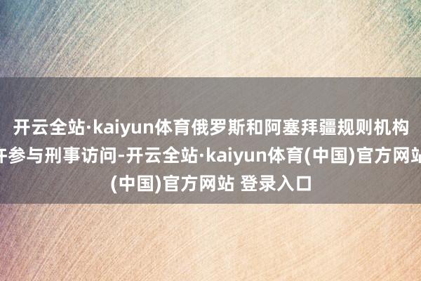 开云全站·kaiyun体育俄罗斯和阿塞拜疆规则机构将不被允许参与刑事访问-开云全站·kaiyun体育(中国)官方网站 登录入口