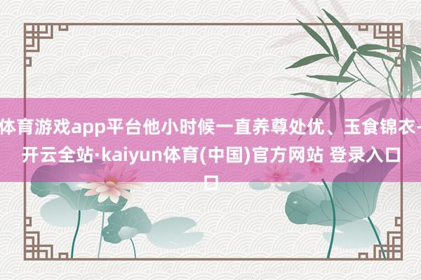 体育游戏app平台他小时候一直养尊处优、玉食锦衣-开云全站·kaiyun体育(中国)官方网站 登录入口