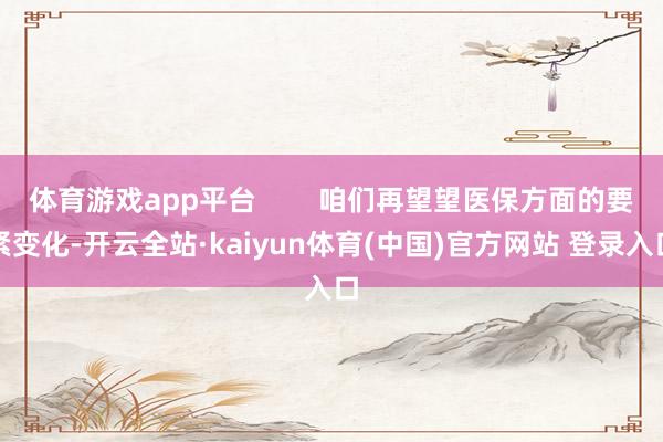 体育游戏app平台        咱们再望望医保方面的要紧变化-开云全站·kaiyun体育(中国)官方网站 登录入口