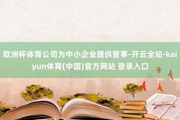 欧洲杯体育公司为中小企业提供管事-开云全站·kaiyun体育(中国)官方网站 登录入口