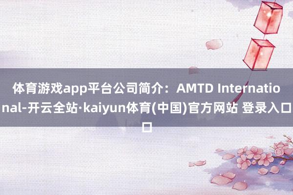 体育游戏app平台公司简介：AMTD International-开云全站·kaiyun体育(中国)官方网站 登录入口
