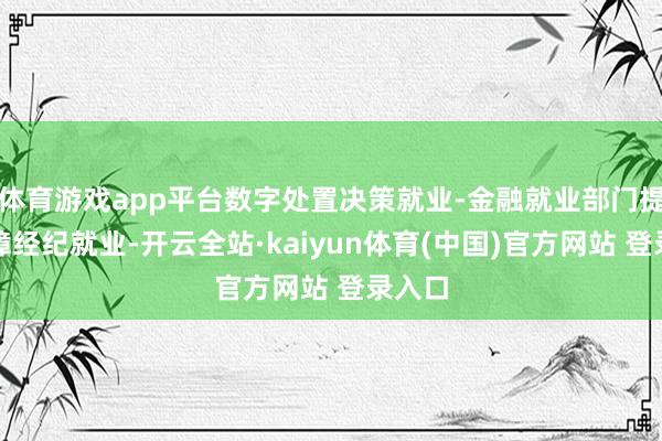 体育游戏app平台数字处置决策就业-金融就业部门提供保障经纪就业-开云全站·kaiyun体育(中国)官方网站 登录入口