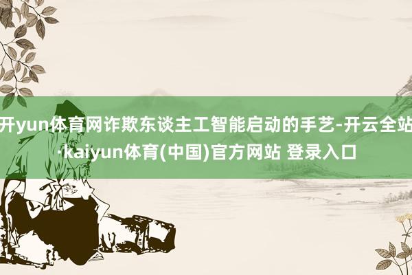 开yun体育网诈欺东谈主工智能启动的手艺-开云全站·kaiyun体育(中国)官方网站 登录入口