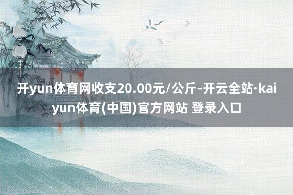 开yun体育网收支20.00元/公斤-开云全站·kaiyun体育(中国)官方网站 登录入口