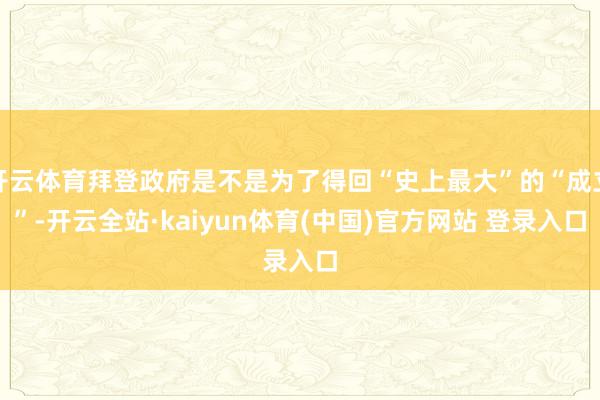开云体育拜登政府是不是为了得回“史上最大”的“成立”-开云全站·kaiyun体育(中国)官方网站 登录入口