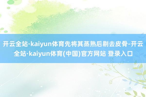 开云全站·kaiyun体育先将其蒸熟后剔去皮骨-开云全站·kaiyun体育(中国)官方网站 登录入口