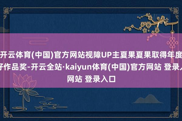 开云体育(中国)官方网站视障UP主夏果夏果取得年度最好作品奖-开云全站·kaiyun体育(中国)官方网站 登录入口