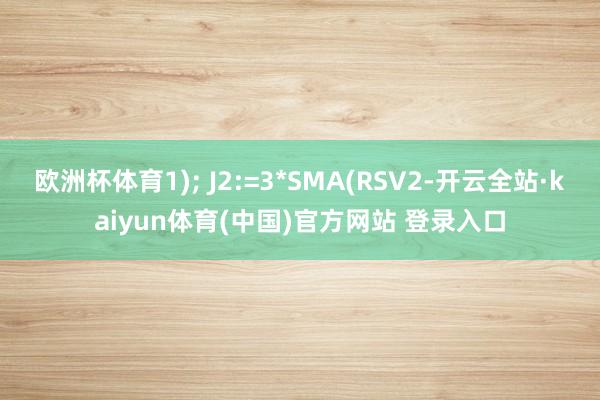 欧洲杯体育1); J2:=3*SMA(RSV2-开云全站·kaiyun体育(中国)官方网站 登录入口
