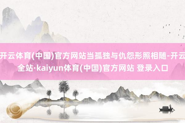 开云体育(中国)官方网站当孤独与仇怨形照相随-开云全站·kaiyun体育(中国)官方网站 登录入口