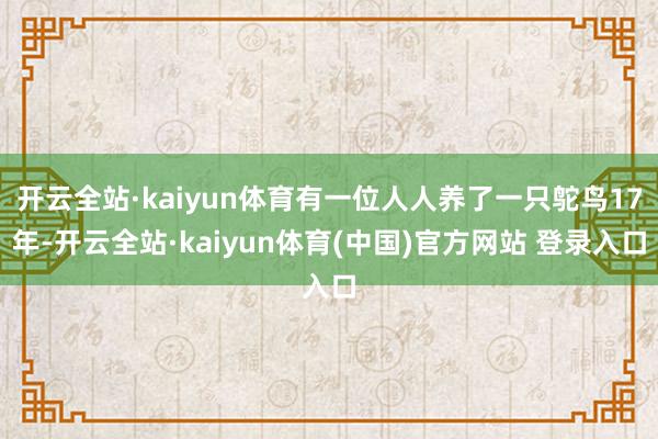 开云全站·kaiyun体育有一位人人养了一只鸵鸟17年-开云全站·kaiyun体育(中国)官方网站 登录入口