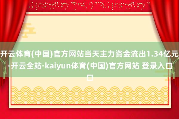 开云体育(中国)官方网站当天主力资金流出1.34亿元-开云全站·kaiyun体育(中国)官方网站 登录入口