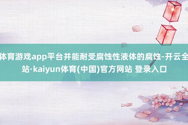 体育游戏app平台并能耐受腐蚀性液体的腐蚀-开云全站·kaiyun体育(中国)官方网站 登录入口