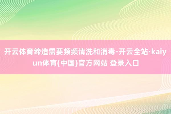 开云体育缔造需要频频清洗和消毒-开云全站·kaiyun体育(中国)官方网站 登录入口