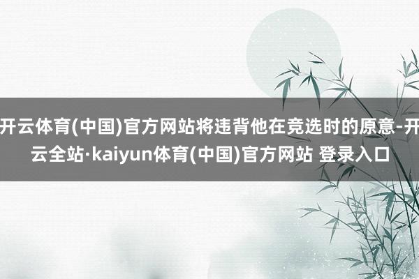 开云体育(中国)官方网站将违背他在竞选时的原意-开云全站·kaiyun体育(中国)官方网站 登录入口