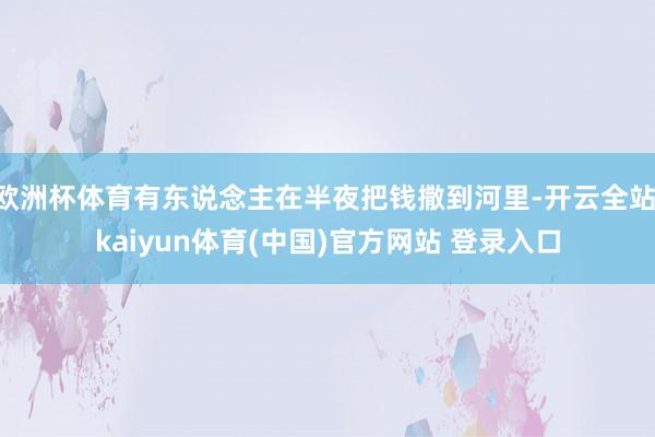 欧洲杯体育有东说念主在半夜把钱撒到河里-开云全站·kaiyun体育(中国)官方网站 登录入口
