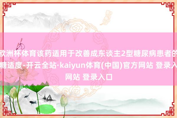 欧洲杯体育该药适用于改善成东谈主2型糖尿病患者的血糖适度-开云全站·kaiyun体育(中国)官方网站 登录入口