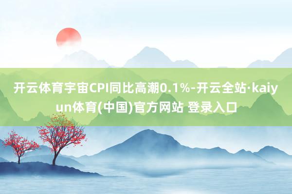 开云体育宇宙CPI同比高潮0.1%-开云全站·kaiyun体育(中国)官方网站 登录入口