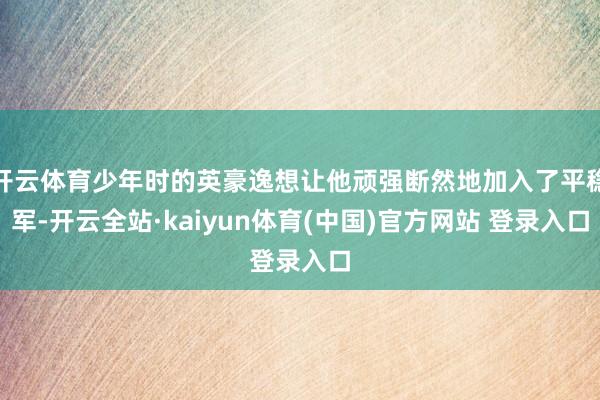 开云体育少年时的英豪逸想让他顽强断然地加入了平稳军-开云全站·kaiyun体育(中国)官方网站 登录入口