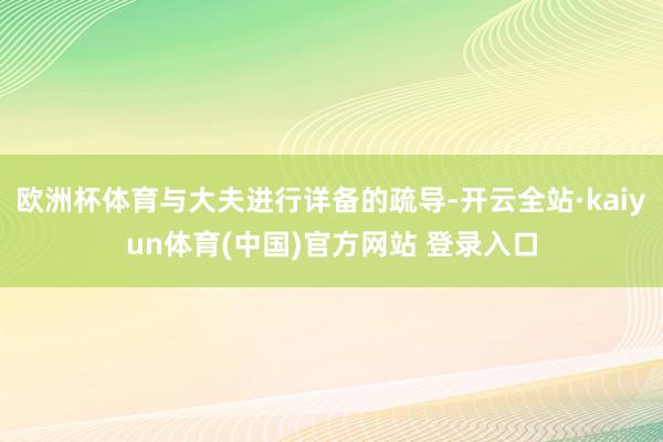 欧洲杯体育与大夫进行详备的疏导-开云全站·kaiyun体育(中国)官方网站 登录入口