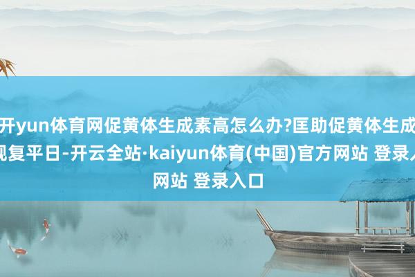 开yun体育网促黄体生成素高怎么办?匡助促黄体生成素规复平日-开云全站·kaiyun体育(中国)官方网站 登录入口