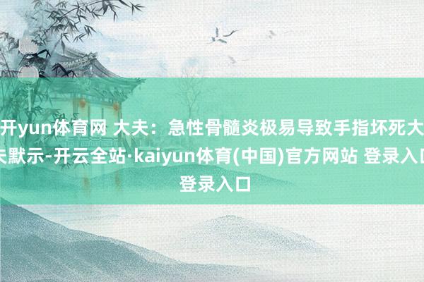 开yun体育网 大夫：急性骨髓炎极易导致手指坏死大夫默示-开云全站·kaiyun体育(中国)官方网站 登录入口