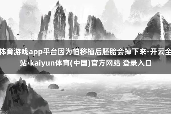 体育游戏app平台因为怕移植后胚胎会掉下来-开云全站·kaiyun体育(中国)官方网站 登录入口
