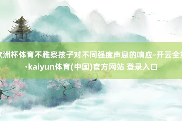 欧洲杯体育不雅察孩子对不同强度声息的响应-开云全站·kaiyun体育(中国)官方网站 登录入口