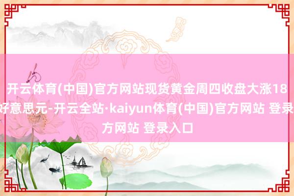 开云体育(中国)官方网站　　现货黄金周四收盘大涨18.17好意思元-开云全站·kaiyun体育(中国)官方网站 登录入口