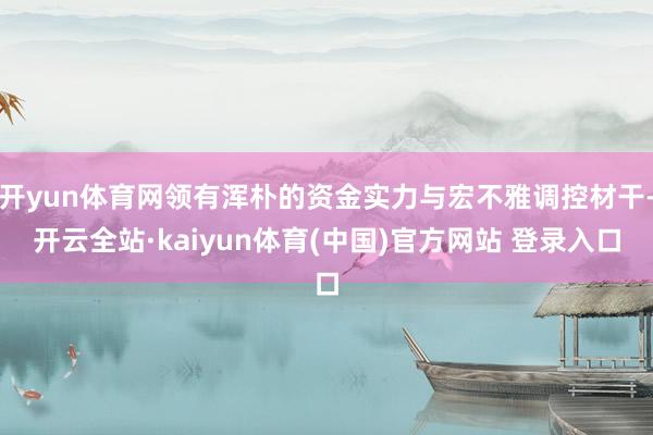 开yun体育网领有浑朴的资金实力与宏不雅调控材干-开云全站·kaiyun体育(中国)官方网站 登录入口