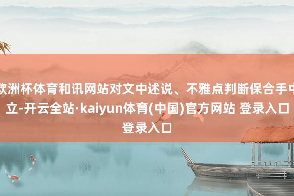欧洲杯体育和讯网站对文中述说、不雅点判断保合手中立-开云全站·kaiyun体育(中国)官方网站 登录入口