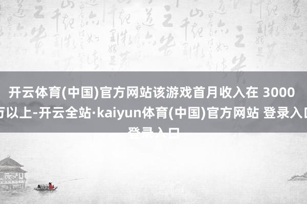 开云体育(中国)官方网站该游戏首月收入在 3000 万以上-开云全站·kaiyun体育(中国)官方网站 登录入口
