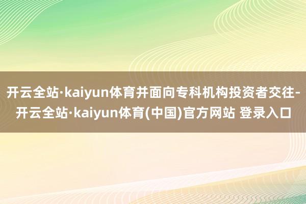 开云全站·kaiyun体育并面向专科机构投资者交往-开云全站·kaiyun体育(中国)官方网站 登录入口
