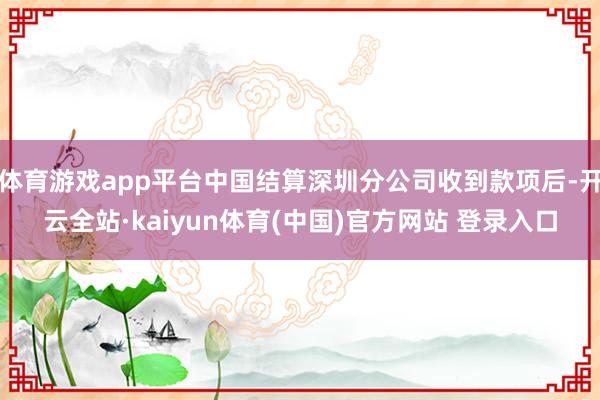 体育游戏app平台中国结算深圳分公司收到款项后-开云全站·kaiyun体育(中国)官方网站 登录入口